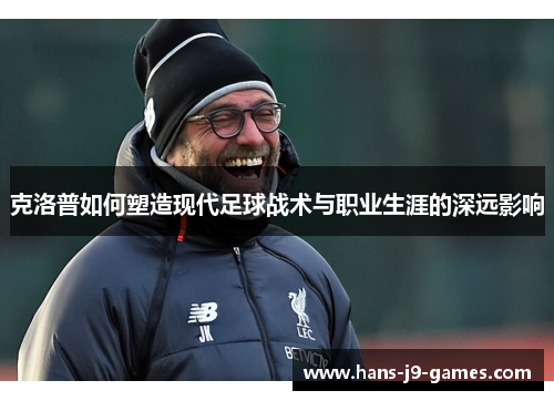 克洛普如何塑造现代足球战术与职业生涯的深远影响