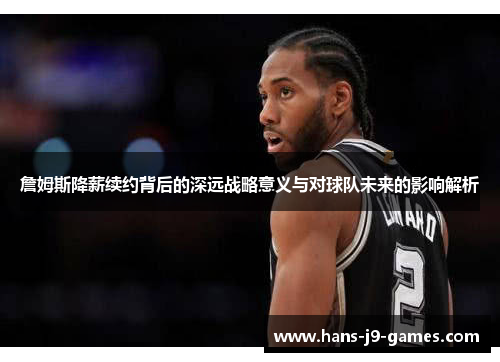 詹姆斯降薪续约背后的深远战略意义与对球队未来的影响解析