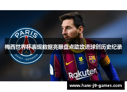 梅西世界杯表现数据亮眼盘点助攻进球创历史纪录