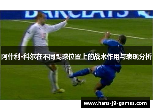 阿什利·科尔在不同踢球位置上的战术作用与表现分析