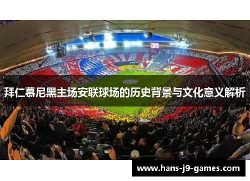 拜仁慕尼黑主场安联球场的历史背景与文化意义解析 拜仁慕尼黑主场安联球场的历史背景与文化意义解析