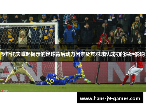 罗斯托夫崛起揭示的足球背后动力因素及其对球队成功的深远影响