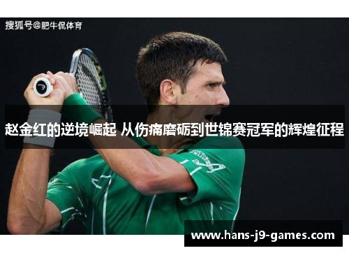 赵金红的逆境崛起 从伤痛磨砺到世锦赛冠军的辉煌征程 赵金红的逆境崛起 从伤痛磨砺到世锦赛冠军的辉煌征程