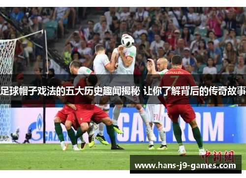 足球帽子戏法的五大历史趣闻揭秘 让你了解背后的传奇故事 足球帽子戏法的五大历史趣闻揭秘 让你了解背后的传奇故事