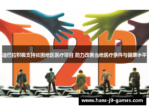 迪巴拉积极支持贫困地区医疗项目 助力改善当地医疗条件与健康水平 迪巴拉积极支持贫困地区医疗项目 助力改善当地医疗条件与健康水平