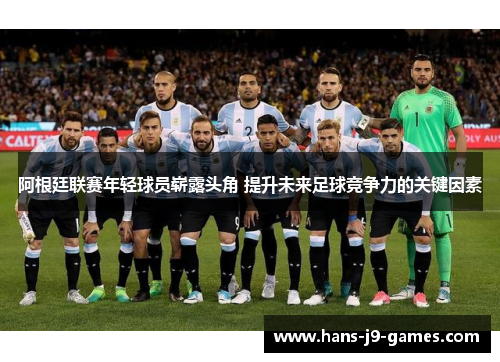 阿根廷联赛年轻球员崭露头角 提升未来足球竞争力的关键因素 阿根廷联赛年轻球员崭露头角 提升未来足球竞争力的关键因素