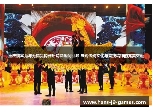 重庆铜梁龙与无锡吴钩赛后精彩瞬间回顾 展现传统文化与竞技精神的完美交融 重庆铜梁龙与无锡吴钩赛后精彩瞬间回顾 展现传统文化与竞技精神的完美交融