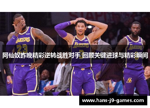 阿仙奴昨晚精彩逆转战胜对手 回顾关键进球与精彩瞬间 阿仙奴昨晚精彩逆转战胜对手 回顾关键进球与精彩瞬间