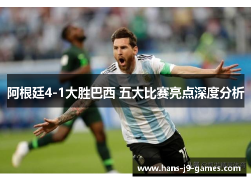 阿根廷4-1大胜巴西 五大比赛亮点深度分析 阿根廷4-1大胜巴西 五大比赛亮点深度分析