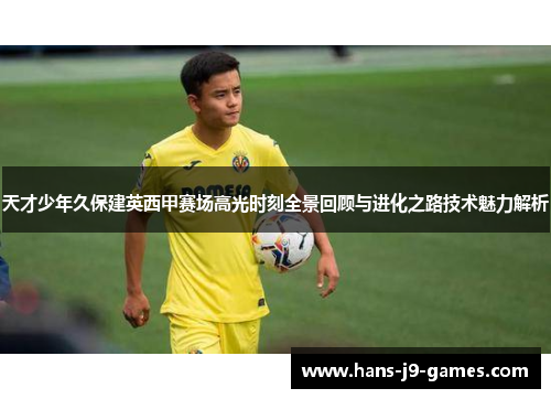天才少年久保建英西甲赛场高光时刻全景回顾与进化之路技术魅力解析 天才少年久保建英西甲赛场高光时刻全景回顾与进化之路技术魅力解析
