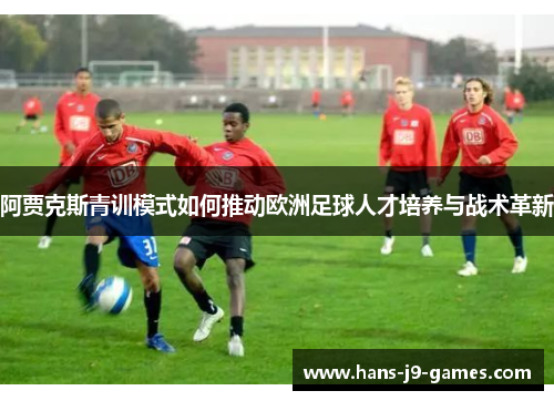 阿贾克斯青训模式如何推动欧洲足球人才培养与战术革新
