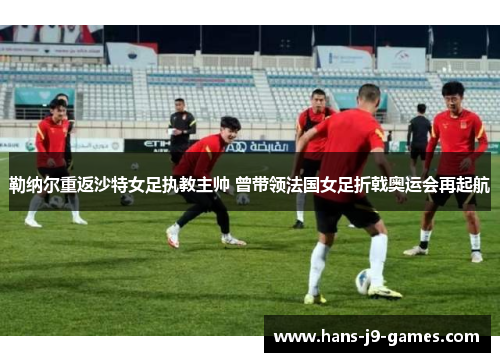 勒纳尔重返沙特女足执教主帅 曾带领法国女足折戟奥运会再起航