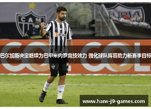 巴尔加斯决定继续为巴甲米内罗竞技效力 强化球队阵容助力新赛季目标