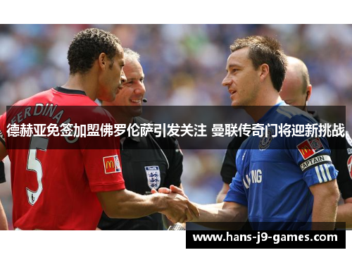 德赫亚免签加盟佛罗伦萨引发关注 曼联传奇门将迎新挑战