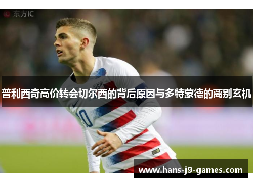 普利西奇高价转会切尔西的背后原因与多特蒙德的离别玄机