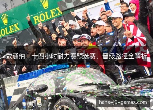 戴通纳二十四小时耐力赛预选赛,晋级路径全解析 戴通纳二十四小时耐力赛预选赛,晋级路径全解析