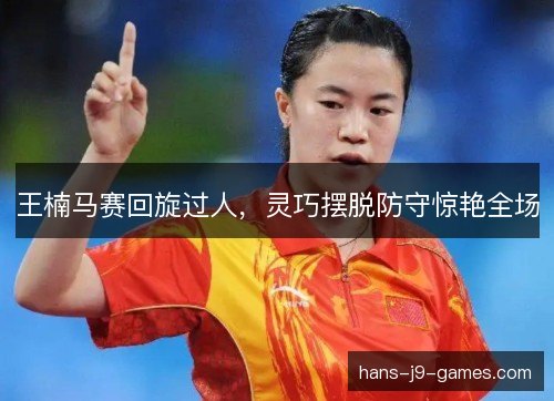 王楠马赛回旋过人,灵巧摆脱防守惊艳全场 王楠马赛回旋过人,灵巧摆脱防守惊艳全场