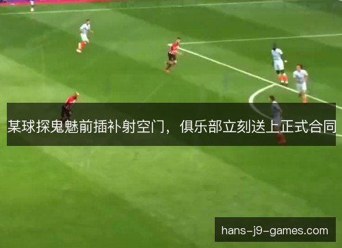 某球探鬼魅前插补射空门,俱乐部立刻送上正式合同 某球探鬼魅前插补射空门,俱乐部立刻送上正式合同