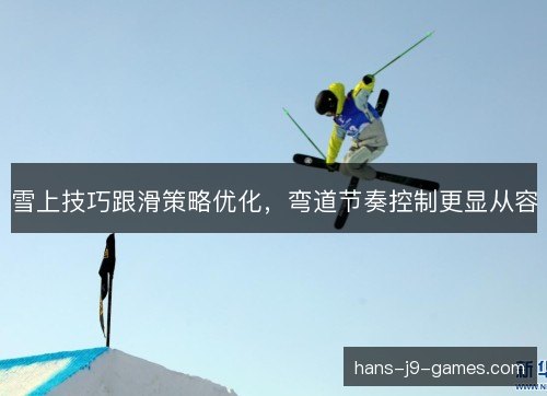 雪上技巧跟滑策略优化,弯道节奏控制更显从容 雪上技巧跟滑策略优化,弯道节奏控制更显从容